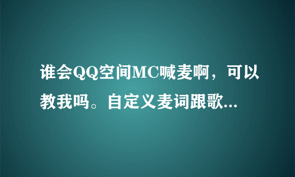 谁会QQ空间MC喊麦啊，可以教我吗。自定义麦词跟歌曲的那种