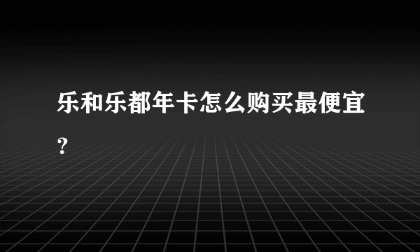 乐和乐都年卡怎么购买最便宜？