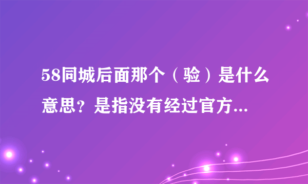 58同城后面那个（验）是什么意思？是指没有经过官方验证，还是已经通过验证的公司？58TC的APP也