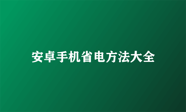 安卓手机省电方法大全