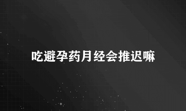 吃避孕药月经会推迟嘛