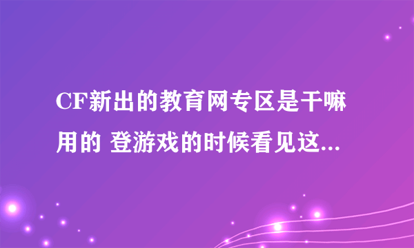 CF新出的教育网专区是干嘛用的 登游戏的时候看见这玩意儿 吓了一跳。。。