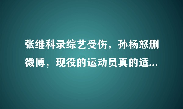 张继科录综艺受伤，孙杨怒删微博，现役的运动员真的适合跨界综艺吗？