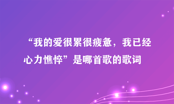 “我的爱很累很疲惫，我已经心力憔悴”是哪首歌的歌词