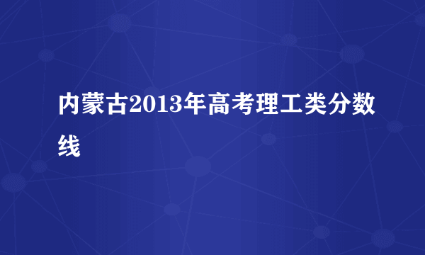 内蒙古2013年高考理工类分数线