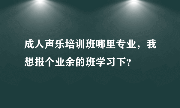 成人声乐培训班哪里专业，我想报个业余的班学习下？