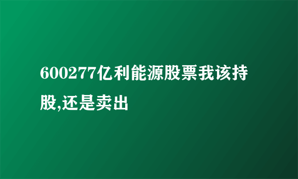 600277亿利能源股票我该持股,还是卖出