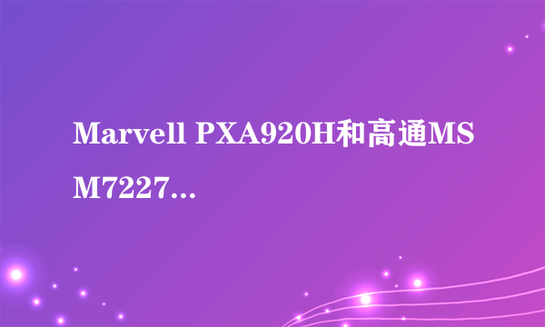 Marvell PXA920H和高通MSM7227A哪个更好？