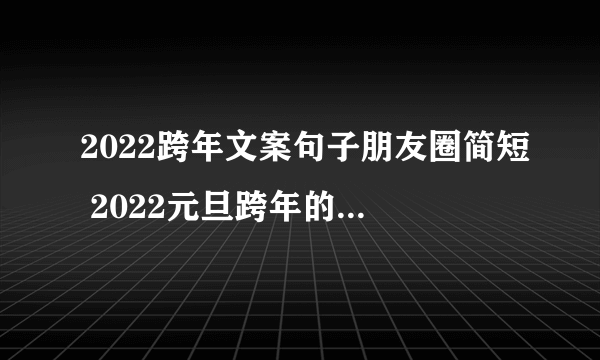 2022跨年文案句子朋友圈简短 2022元旦跨年的文案说说大全