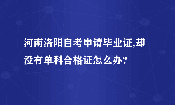 河南洛阳自考申请毕业证,却没有单科合格证怎么办?