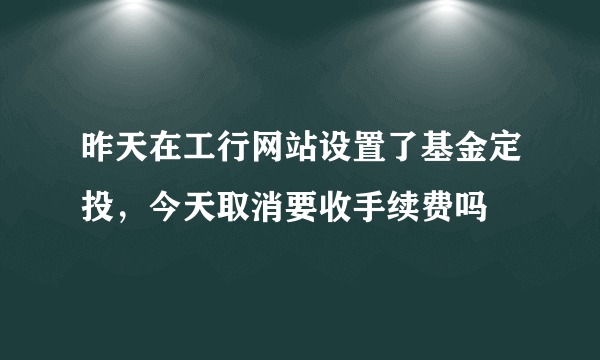 昨天在工行网站设置了基金定投，今天取消要收手续费吗