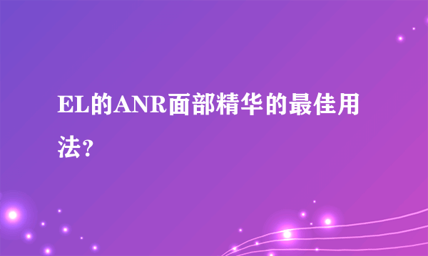 EL的ANR面部精华的最佳用法？