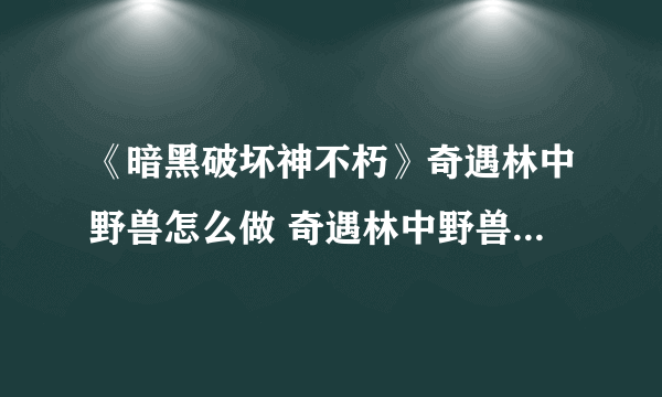 《暗黑破坏神不朽》奇遇林中野兽怎么做 奇遇林中野兽任务攻略