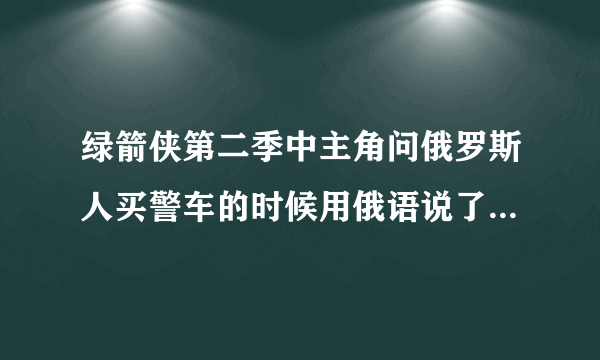 绿箭侠第二季中主角问俄罗斯人买警车的时候用俄语说了些什么？