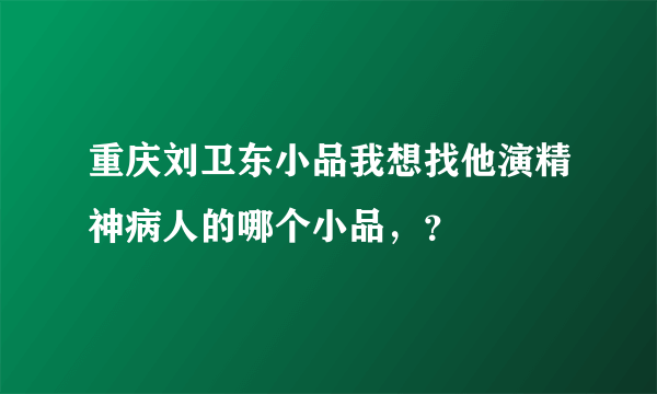 重庆刘卫东小品我想找他演精神病人的哪个小品，？