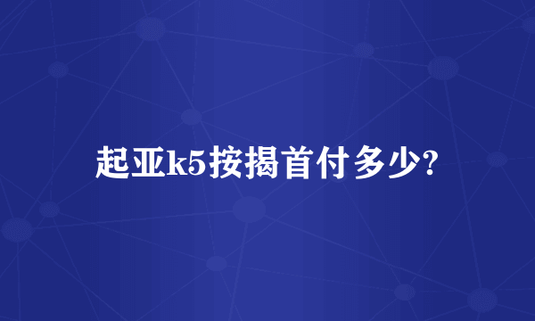 起亚k5按揭首付多少?