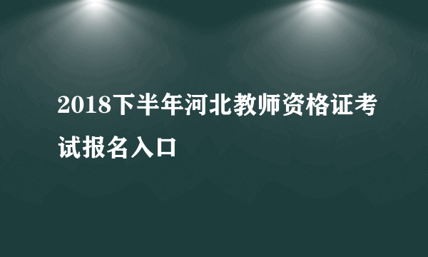 2018下半年河北教师资格证考试报名入口