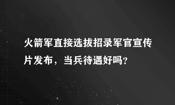 火箭军直接选拔招录军官宣传片发布，当兵待遇好吗？