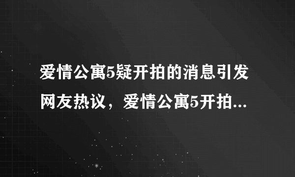 爱情公寓5疑开拍的消息引发网友热议，爱情公寓5开拍演员阵容怎么样