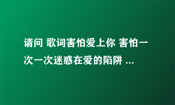 请问 歌词害怕爱上你 害怕一次一次迷惑在爱的陷阱 是什么歌