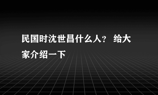 民国时沈世昌什么人？ 给大家介绍一下