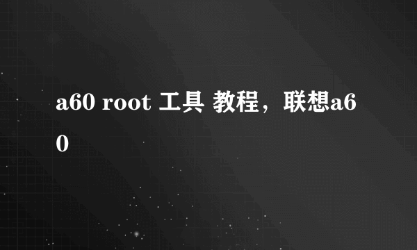 a60 root 工具 教程，联想a60