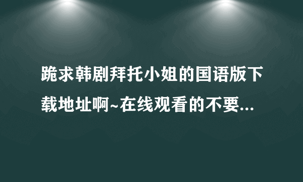 跪求韩剧拜托小姐的国语版下载地址啊~在线观看的不要！谢谢！