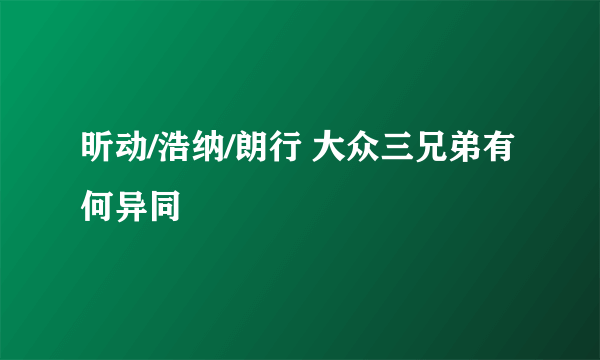 昕动/浩纳/朗行 大众三兄弟有何异同