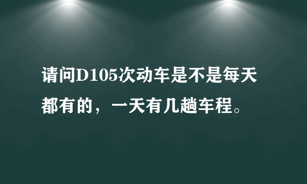 请问D105次动车是不是每天都有的，一天有几趟车程。