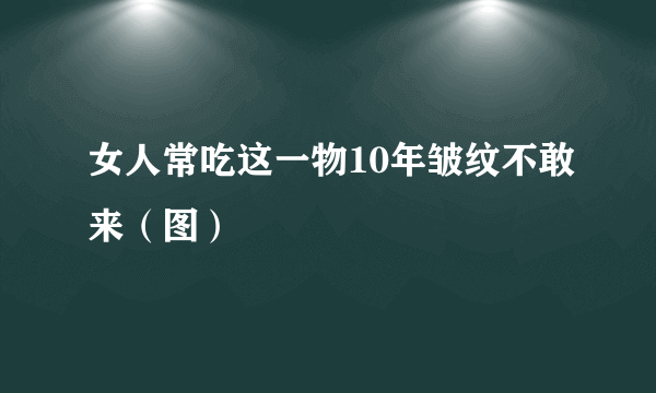 女人常吃这一物10年皱纹不敢来（图）