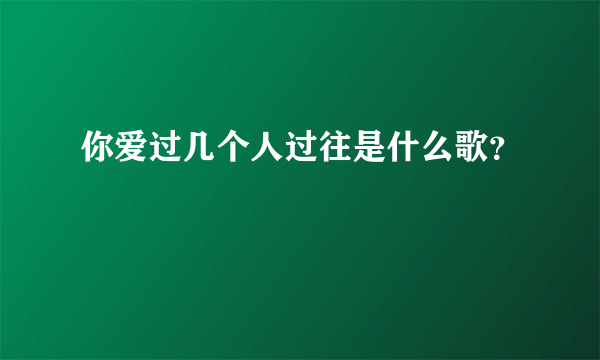 你爱过几个人过往是什么歌？