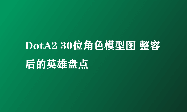 DotA2 30位角色模型图 整容后的英雄盘点