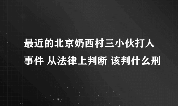 最近的北京奶西村三小伙打人事件 从法律上判断 该判什么刑