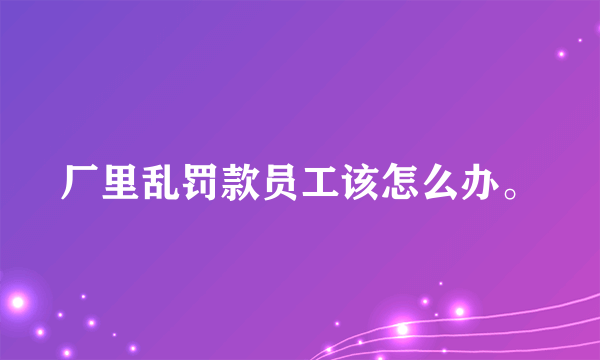 厂里乱罚款员工该怎么办。