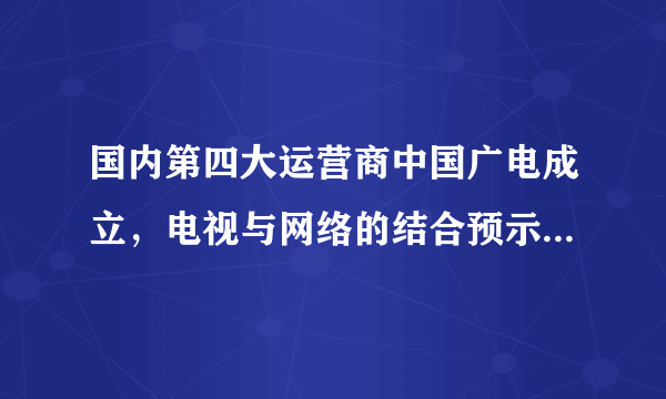 国内第四大运营商中国广电成立，电视与网络的结合预示着什么？