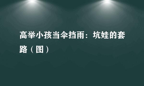 高举小孩当伞挡雨：坑娃的套路（图）