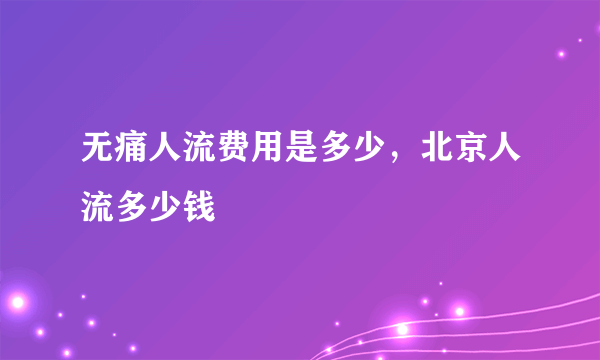 无痛人流费用是多少，北京人流多少钱