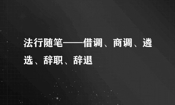 法行随笔——借调、商调、遴选、辞职、辞退