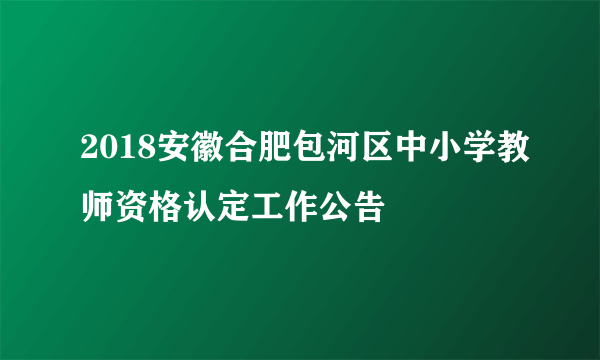 2018安徽合肥包河区中小学教师资格认定工作公告 