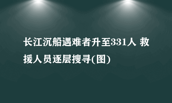 长江沉船遇难者升至331人 救援人员逐层搜寻(图)