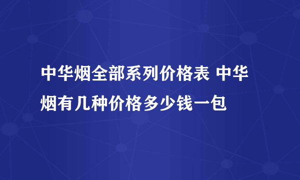 中华烟全部系列价格表 中华烟有几种价格多少钱一包