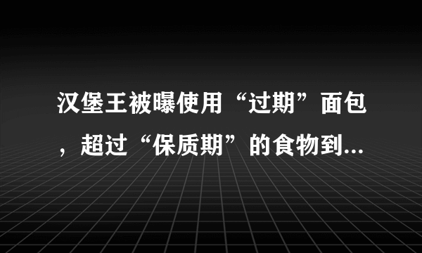 汉堡王被曝使用“过期”面包，超过“保质期”的食物到底能吃吗？