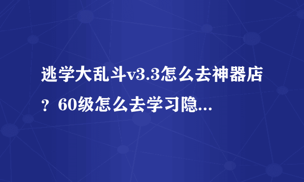 逃学大乱斗v3.3怎么去神器店？60级怎么去学习隐藏技能？？