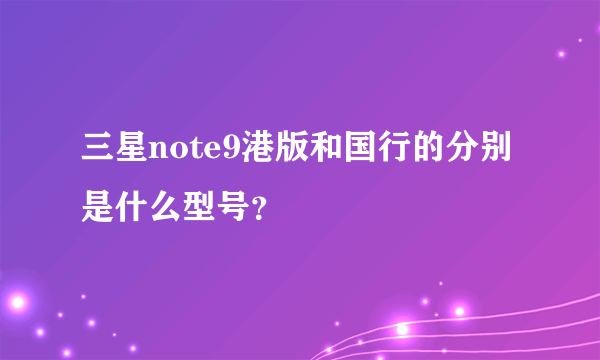 三星note9港版和国行的分别是什么型号？