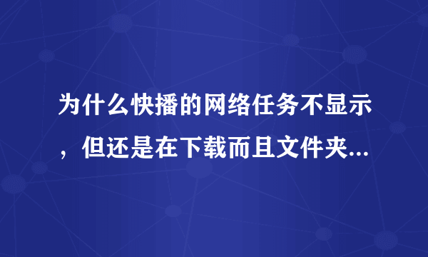 为什么快播的网络任务不显示，但还是在下载而且文件夹里也有这个文件，就是不显示。求解