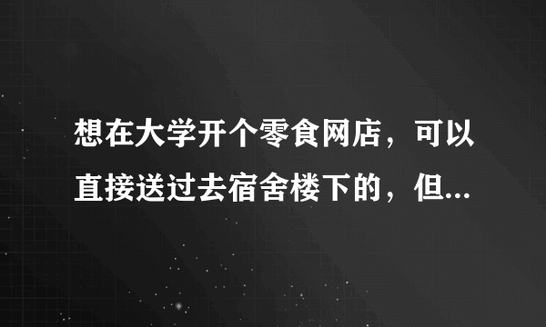 想在大学开个零食网店，可以直接送过去宿舍楼下的，但是有一些疑问