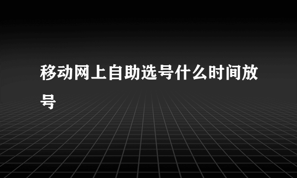 移动网上自助选号什么时间放号