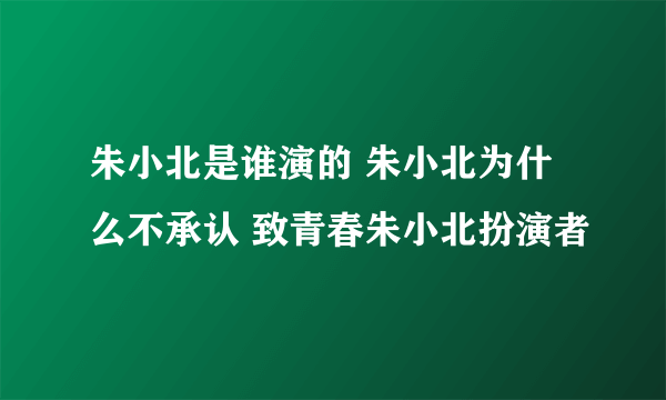 朱小北是谁演的 朱小北为什么不承认 致青春朱小北扮演者