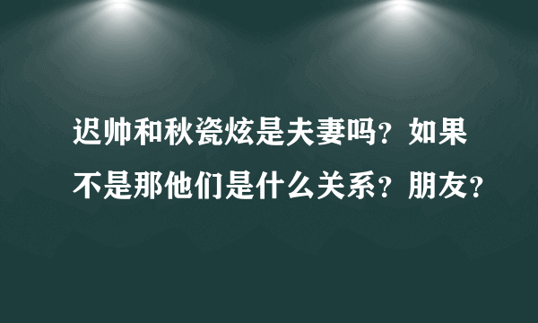 迟帅和秋瓷炫是夫妻吗？如果不是那他们是什么关系？朋友？