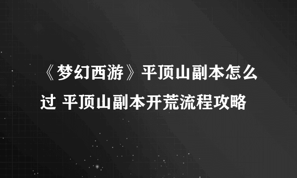 《梦幻西游》平顶山副本怎么过 平顶山副本开荒流程攻略